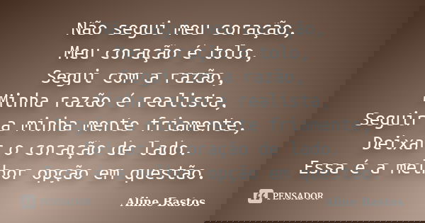 Não segui meu coração, Meu coração é tolo, Segui com a razão, Minha razão é realista, Seguir a minha mente friamente, Deixar o coração de lado. Essa é a melhor ... Frase de Aline Bastos.