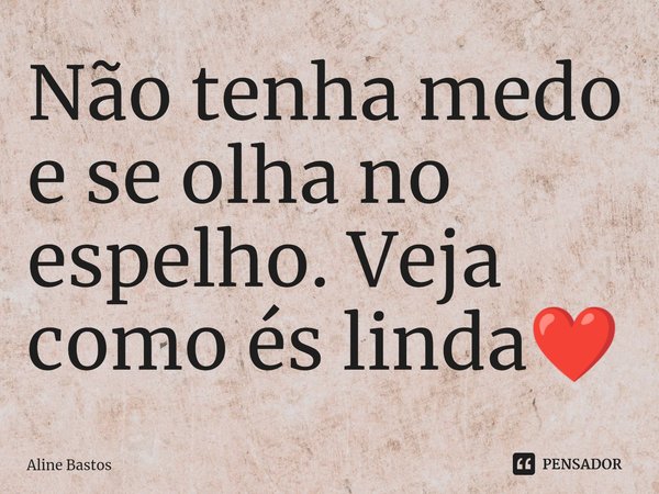 ⁠Não tenha medo e se olha no espelho. Veja como és linda❤️... Frase de Aline Bastos.