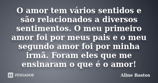 O amor tem vários sentidos e são relacionados a diversos sentimentos. O meu primeiro amor foi por meus pais e o meu segundo amor foi por minha irmã. Foram eles ... Frase de Aline Bastos.