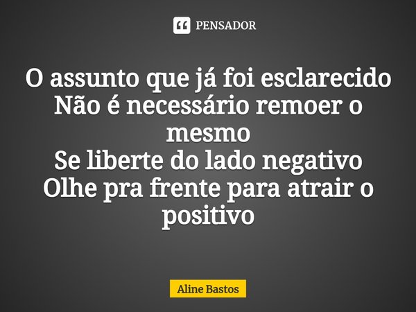 ⁠O assunto que já foi esclarecido
Não é necessário remoer o mesmo
Se liberte do lado negativo
Olhe pra frente para atrair o positivo... Frase de Aline Bastos.
