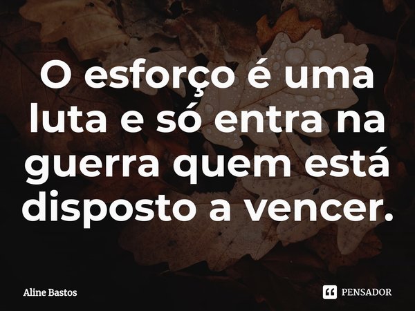 O ⁠esforço é uma luta e só entra na guerra quem está disposto a vencer.... Frase de Aline Bastos.