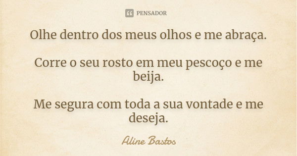 Olhe dentro dos meus olhos e me abraça. Corre o seu rosto em meu pescoço e me beija. Me segura com toda a sua vontade e me deseja.... Frase de Aline Bastos.