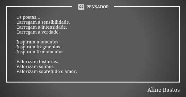 Os poetas… Carregam a sensibilidade. Carregam a intensidade. Carregam a verdade. Inspiram momentos. Inspiram fragmentos. Inspiram firmamentos. Valorizam históri... Frase de Aline Bastos.