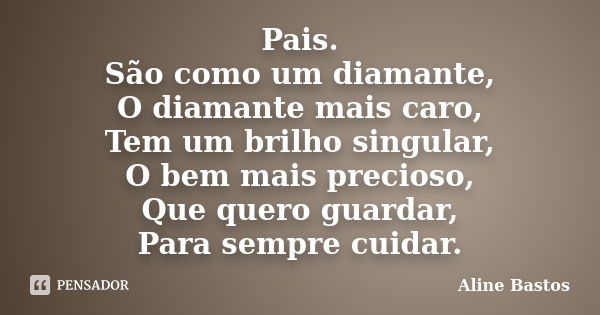 Pais. São como um diamante, O diamante mais caro, Tem um brilho singular, O bem mais precioso, Que quero guardar, Para sempre cuidar.... Frase de Aline Bastos.