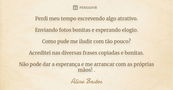 Perdi meu tempo escrevendo algo atrativo. Enviando fotos bonitas e esperando elogio. Como pude me iludir com tão pouco? Acreditei nas diversas frases copiadas e... Frase de Aline Bastos.