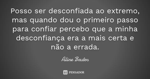 Posso ser desconfiada ao extremo, mas quando dou o primeiro passo para confiar percebo que a minha desconfiança era a mais certa e não a errada.... Frase de Aline Bastos.