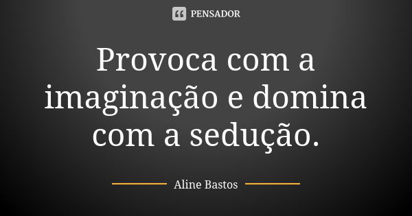 Provoca com a imaginação e domina com a sedução.... Frase de Aline Bastos.