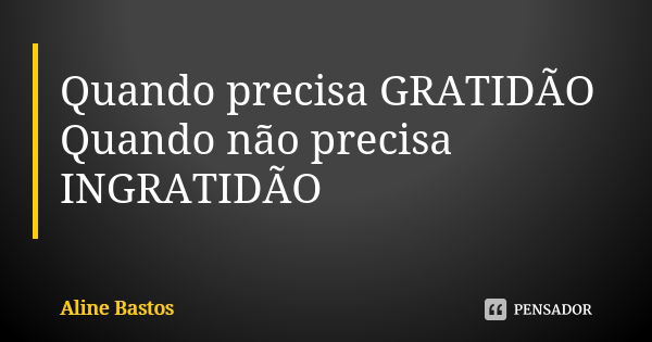 Quando precisa GRATIDÃO Quando não precisa INGRATIDÃO... Frase de Aline Bastos.