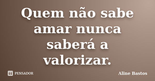 Quem não sabe amar nunca saberá a valorizar.... Frase de Aline Bastos.