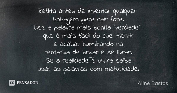 Reflita antes de inventar qualquer bobagem para cair fora. Use a palavra mais bonita "verdade" que é mais fácil do que mentir e acabar humilhando na t... Frase de Aline Bastos.