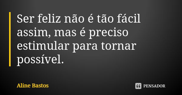 Ser feliz não é tão fácil assim, mas é preciso estimular para tornar possível.... Frase de Aline Bastos.