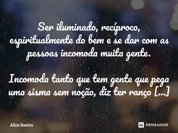 ⁠Ser iluminado, recíproco, espiritualmente do bem e se dar com as pessoas incomoda muita gente. Incomoda tanto que tem gente que pega uma sisma sem noção, diz t... Frase de Aline Bastos.