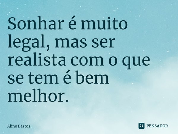 ⁠Sonhar é muito legal, mas ser realista com o que se tem é bem melhor.... Frase de Aline Bastos.