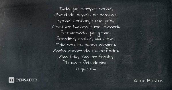 Tudo que sempre sonhei, Liberdade depois de tempos. Ganhei confiança que pedi, Cavei um buraco e me escondi. A reviravolta que ganhei, Acreditei, realizei, vivi... Frase de Aline Bastos.