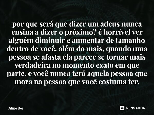 por que será que dizer um adeus nunca ensina a dizer o próximo? é horrível ver alguém diminuir e aumentar de tamanho dentro de você. além do mais, quando uma p... Frase de Aline Bei.