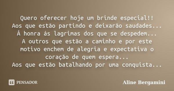 Quero oferecer hoje um brinde especial!! Aos que estão partindo e deixarão saudades... Á honra ás lagrimas dos que se despedem... A outros que estão a caminho e... Frase de Aline Bergamini.