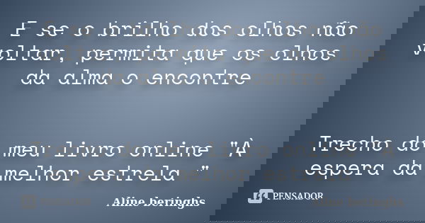 E se o brilho dos olhos não voltar, permita que os olhos da alma o encontre Trecho do meu livro online "À espera da melhor estrela "... Frase de Aline beringhs.