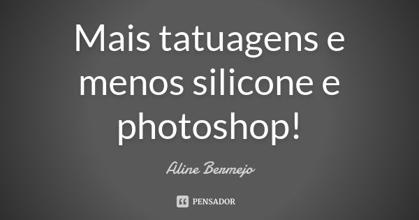 Mais tatuagens e menos silicone e photoshop!... Frase de Aline Bermejo.