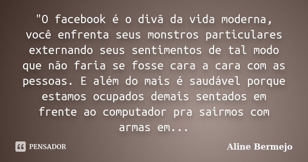 "O facebook é o divã da vida moderna, você enfrenta seus monstros particulares externando seus sentimentos de tal modo que não faria se fosse cara a cara c... Frase de Aline Bermejo.
