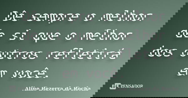 Dê sempre o melhor de si que o melhor dos outros refletirá em você.... Frase de Aline Bezerra da Rocha.