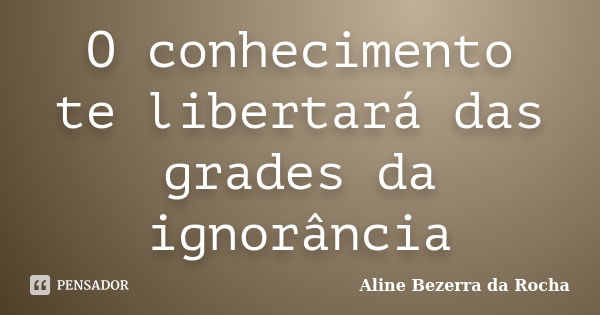 O conhecimento te libertará das grades da ignorância... Frase de Aline Bezerra da Rocha.