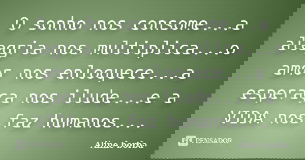 O sonho nos consome...a alegria nos multiplica...o amor nos enloquece...a esperaça nos ilude...e a VIDA nos faz humanos...... Frase de Aline borba.