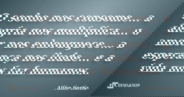 O sonho nos consome... a alegria nos multiplica... o amor nos enlouquece... a esperança nos ilude... e a vida nos faz humanos.... Frase de Aline borba.