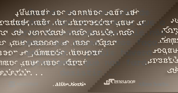 Quando os sonhos são de verdade,não ha barreira que a força de vontade não pule,não tempo que passe e nos faça esquecer e jamais haverá problemas que nos fará d... Frase de Aline borba.