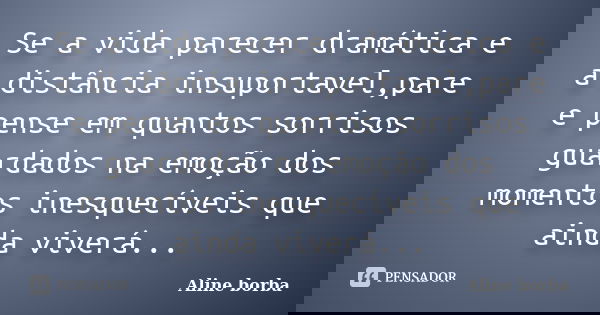 Se a vida parecer dramática e a distância insuportavel,pare e pense em quantos sorrisos guardados na emoção dos momentos inesquecíveis que ainda viverá...... Frase de Aline borba.