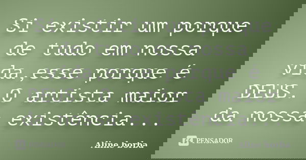 Si existir um porque de tudo em nossa vida,esse porque é DEUS. O artista maior da nossa existência...... Frase de Aline borba.