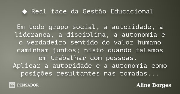◆ Real face da Gestão Educacional Em todo grupo social, a autoridade, a liderança, a disciplina, a autonomia e o verdadeiro sentido do valor humano caminham jun... Frase de Aline Borges.