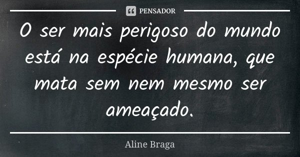 O ser mais perigoso do mundo está na espécie humana, que mata sem nem mesmo ser ameaçado.... Frase de Aline Braga.