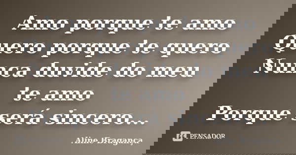 Amo porque te amo Quero porque te quero Nunca duvide do meu te amo Porque será sincero...... Frase de Aline Bragança.