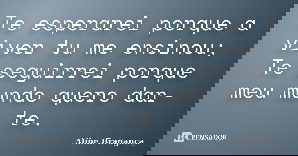 Te esperarei porque a viver tu me ensinou; Te seguirrei porque meu mundo quero dar-te.... Frase de Aline Bragança.