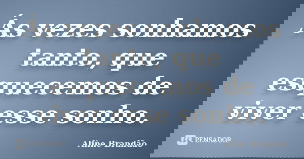 Ás vezes sonhamos tanto, que esquecemos de viver esse sonho.... Frase de Aline Brandão.