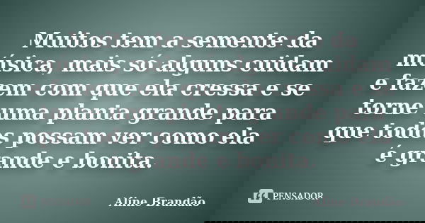 Muitos tem a semente da música, mais só alguns cuidam e fazem com que ela cressa e se torne uma planta grande para que todos possam ver como ela é grande e boni... Frase de Aline Brandão.