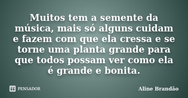 Muitos tem a semente da música, mais só alguns cuidam e fazem com que ela cressa e se torne uma planta grande para que todos possam ver como ela é grande e boni... Frase de Aline Brandão.