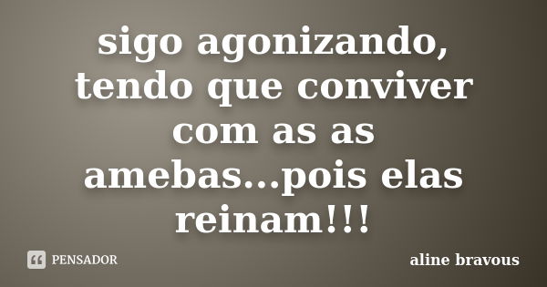 sigo agonizando, tendo que conviver com as as amebas...pois elas reinam!!!... Frase de aline bravous.