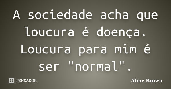 A sociedade acha que loucura é doença. Loucura para mim é ser "normal".... Frase de Aline Brown.