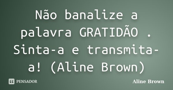 Não banalize a palavra GRATIDÃO . Sinta-a e transmita-a! (Aline Brown)... Frase de Aline Brown.
