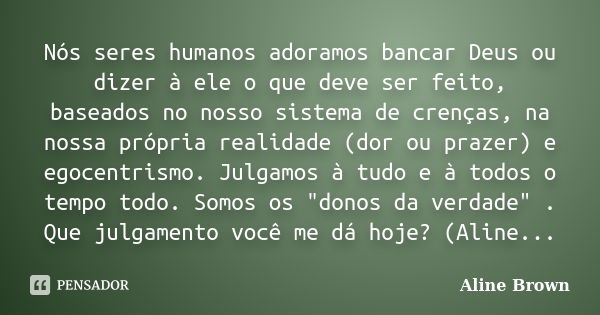 Nós seres humanos adoramos bancar Deus ou dizer à ele o que deve ser feito, baseados no nosso sistema de crenças, na nossa própria realidade (dor ou prazer) e e... Frase de Aline Brown.