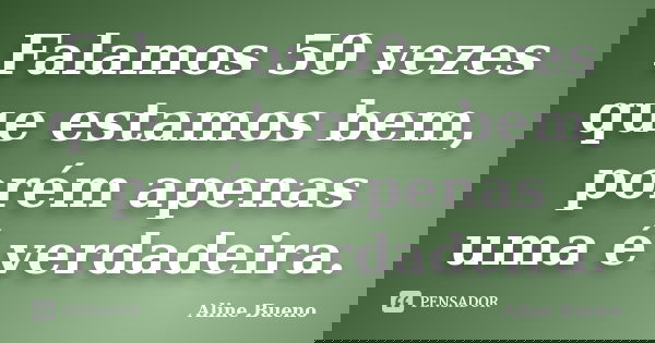 Falamos 50 vezes que estamos bem, porém apenas uma é verdadeira.... Frase de Aline Bueno.