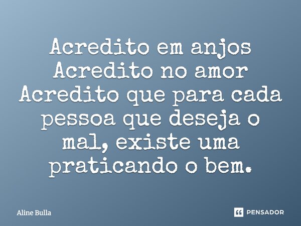 Acredito em anjos Acredito no amor Acredito que para cada pessoa que deseja o mal, existe uma praticando o bem.... Frase de Aline Bulla.