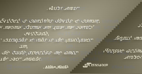 Auto amor Evitei o caminho óbvio e comum, Da mesma forma em que me senti evitada, Segui meu coração e não o de qualquer um, Porque acima de tudo preciso me amar... Frase de Aline Bulla.