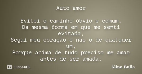 Auto amor Evitei o caminho óbvio e comum, Da mesma forma em que me senti evitada, Segui meu coração e não o de qualquer um, Porque acima de tudo preciso me amar... Frase de Aline Bulla.