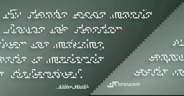 Eu tenho essa mania louca de tentar viver ao máximo, enquanto a maioria esta no tolerável.... Frase de Aline Bulla.