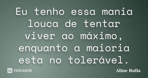 Eu tenho essa mania louca de tentar viver ao máximo, enquanto a maioria esta no tolerável.... Frase de Aline Bulla.