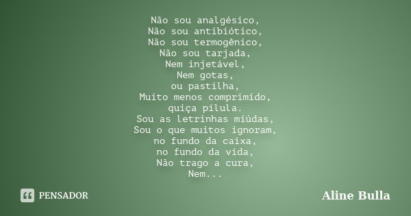 Não sou analgésico, Não sou antibiótico, Não sou termogênico, Não sou tarjada, Nem injetável, Nem gotas, ou pastilha, Muito menos comprimido, quiça pílula. Sou ... Frase de Aline Bulla.