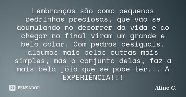 Lembranças são como pequenas pedrinhas preciosas, que vão se acumulando no decorrer da vida e ao chegar no final viram um grande e belo colar. Com pedras desigu... Frase de Aline C..