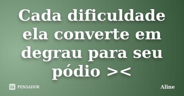 Cada dificuldade ela converte em degrau para seu pódio ><... Frase de Aline.